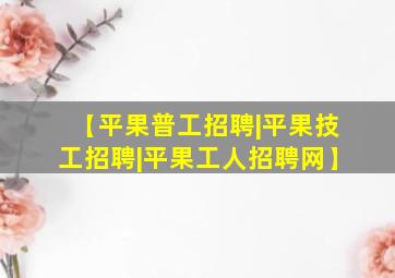 【平果普工招聘|平果技工招聘|平果工人招聘网】